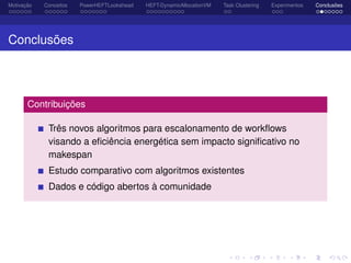Motivação Conceitos PowerHEFTLookahead HEFT-DynamicAllocationVM Task Clustering Experimentos Conclusões
Conclusões
Contribuições
Três novos algoritmos para escalonamento de workﬂows
visando a eﬁciência energética sem impacto signiﬁcativo no
makespan
Estudo comparativo com algoritmos existentes
Dados e código abertos à comunidade
 