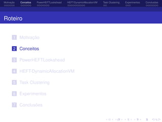 Motivação Conceitos PowerHEFTLookahead HEFT-DynamicAllocationVM Task Clustering Experimentos Conclusões
Roteiro
1 Motivação
2 Conceitos
3 PowerHEFTLookahead
4 HEFT-DynamicAllocationVM
5 Task Clustering
6 Experimentos
7 Conclusões
 