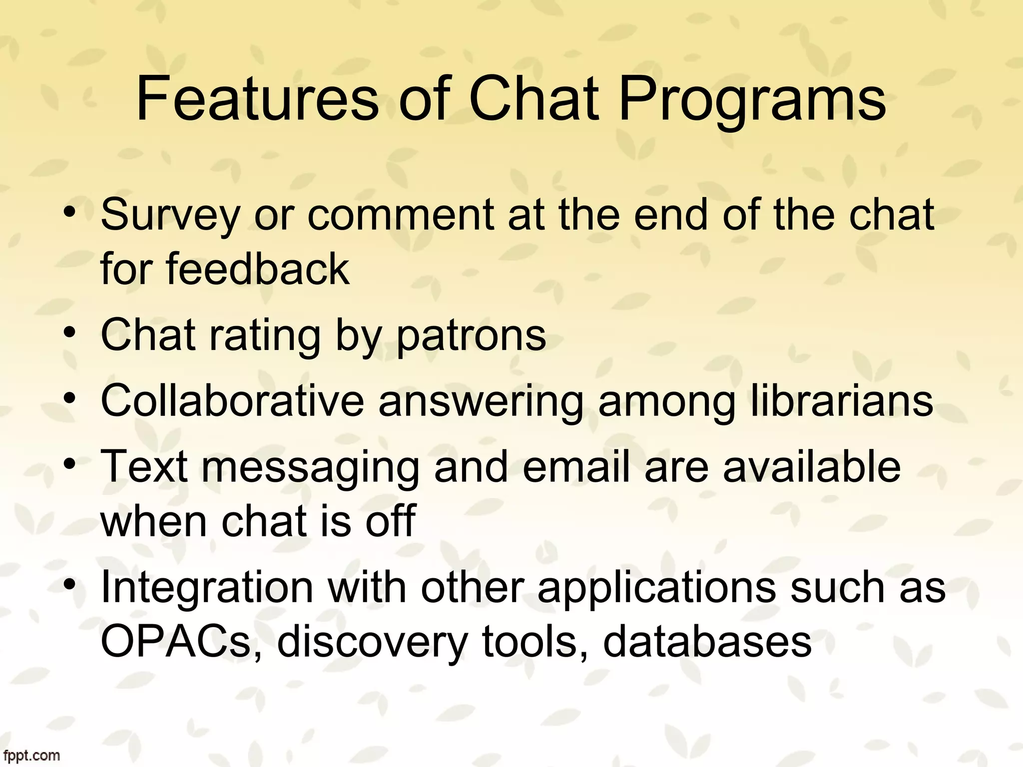 Features of Chat Programs
• Survey or comment at the end of the chat
for feedback
• Chat rating by patrons
• Collaborative answering among librarians
• Text messaging and email are available
when chat is off
• Integration with other applications such as
OPACs, discovery tools, databases
 