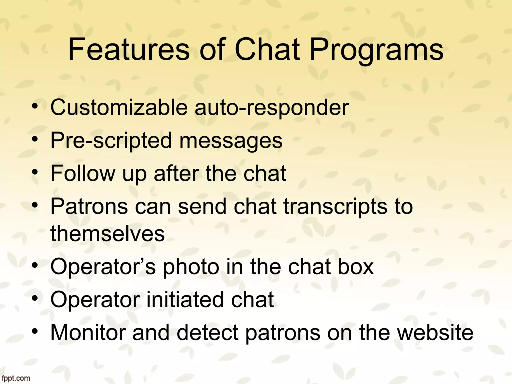 Features of Chat Programs
• Customizable auto-responder
• Pre-scripted messages
• Follow up after the chat
• Patrons can send chat transcripts to
themselves
• Operator’s photo in the chat box
• Operator initiated chat
• Monitor and detect patrons on the website
 
