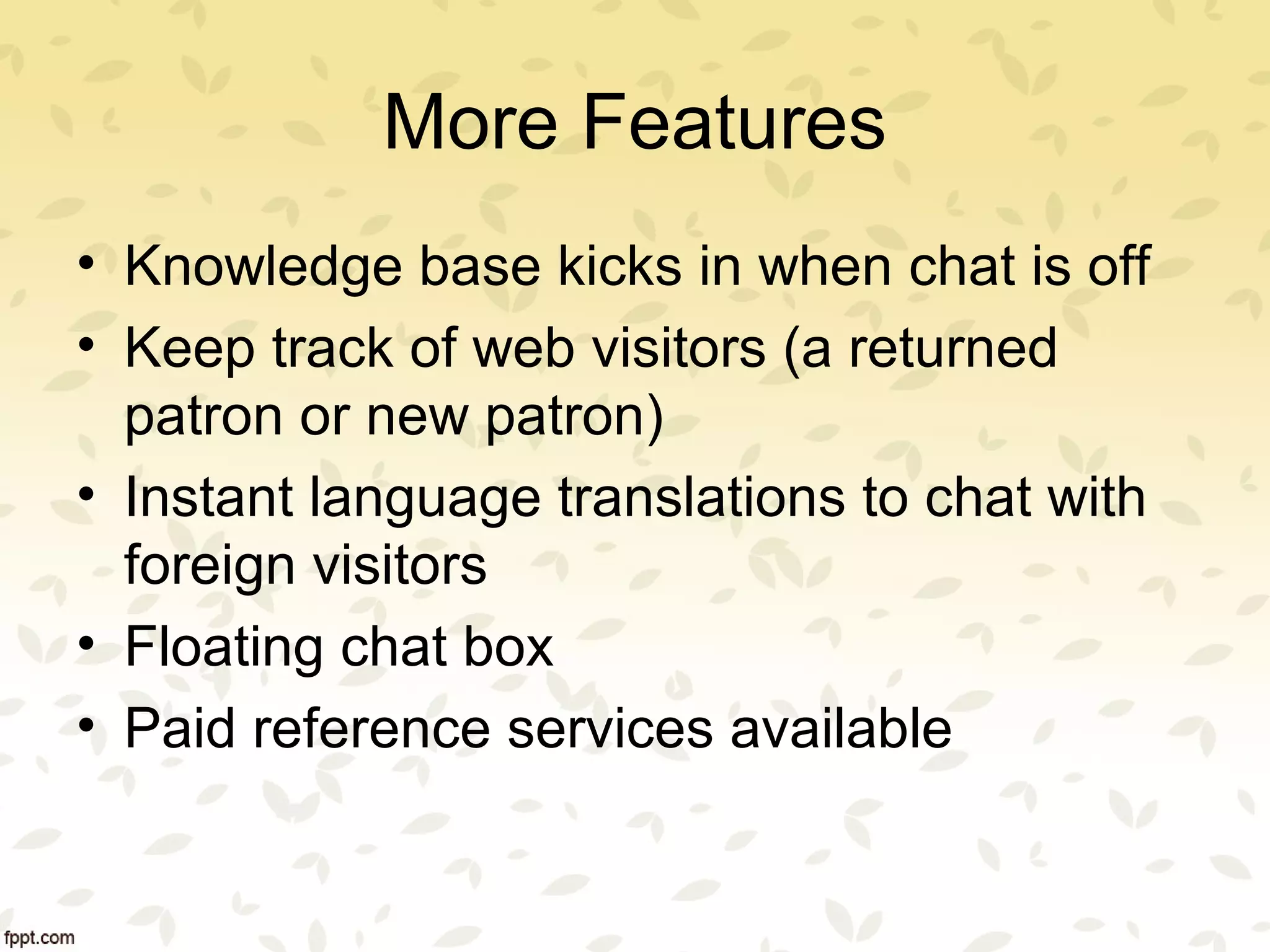 More Features
• Knowledge base kicks in when chat is off
• Keep track of web visitors (a returned
patron or new patron)
• Instant language translations to chat with
foreign visitors
• Floating chat box
• Paid reference services available
 