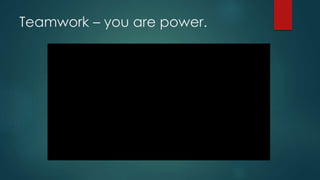 Teamwork – you are power.
 