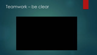 Teamwork – be clear
 