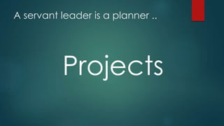 A servant leader is a planner ..
Projects
 