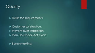 Quality
 Fulfills the requirements.
 Customer satisfaction.
 Prevent over inspection.
 Plan-Do-Check-Act cycle.
 Benchmarking.
 