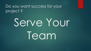 Do you want success for your
project ?
Serve Your
Team
 