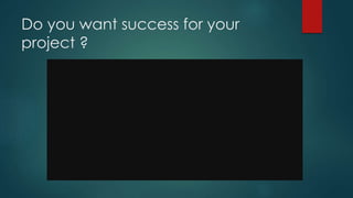 Do you want success for your
project ?
 