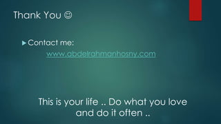 Thank You 
 Contact me:
www.abdelrahmanhosny.com
This is your life .. Do what you love
and do it often ..
 