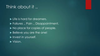 Think about it ..
 Life is hard for dreamers.
 Failures .. Pain .. Disappointment.
 No place for copies of people.
 Believe you are the one!
 Invest in yourself.
 Vision.
 