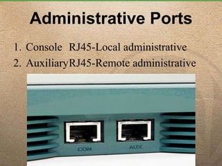 Administrative Ports
1. Console RJ45-Local administrative
2. AuxiliaryRJ45-Remote administrative
 