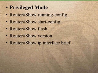 • Privileged Mode
• Router#Show running-config
• Router#Show start-config
• Router#Show flash
• Router#Show version
• Router#Show ip interface brief
 