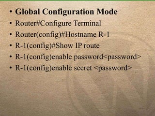• Global Configuration Mode
• Router#Configure Terminal
• Router(config)#Hostname R-1
• R-1(config)#Show IP route
• R-1(config)enable password<password>
• R-1(config)enable secret <password>
 