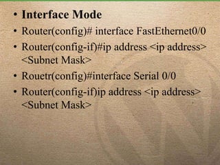 • Interface Mode
• Router(config)# interface FastEthernet0/0
• Router(config-if)#ip address <ip address>
<Subnet Mask>
• Rouetr(config)#interface Serial 0/0
• Router(config-if)ip address <ip address>
<Subnet Mask>
 