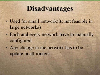 Disadvantages
• Used for small network(its not feasible in
large networks)
• Each and every network have to manually
configured.
• Any change in the network has to be
update in all routers.
 