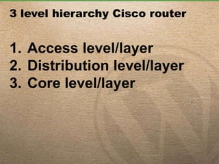 3 level hierarchy Cisco router
1. Access level/layer
2. Distribution level/layer
3. Core level/layer
 
