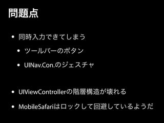 問題点
• 同時入力できてしまう
• ツールバーのボタン
• UINav.Con.のジェスチャ
!
• UIViewControllerの階層構造が壊れる
• MobileSafariはロックして回避しているようだ
 