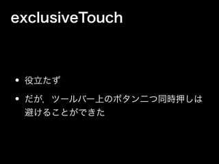exclusiveTouch
• 役立たず
• だが，ツールバー上のボタン二つ同時押しは
避けることができた
 
