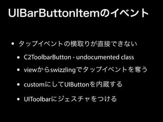 UIBarButtonItemのイベント
• タップイベントの横取りが直接できない
• C2ToolbarButton - undocumented class
• viewからswizzlingでタップイベントを奪う
• customにしてUIButtonを内蔵する
• UIToolbarにジェスチャをつける
 