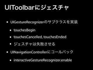 UIToolbarにジェスチャ
• UIGestureRecognizerのサブクラスを実装
• touchesBegin
• touchesCancelled, touchesEnded
• ジェスチャは失敗させる
• UINavigationControllerにコールバック
• interactiveGestureRecognizer.enable
 