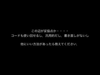 この辺が妥協点か・・・・!
コードも使い回せるし，汎用的だし，書き直しがないし!
!
他にいい方法があったら教えてください．
 