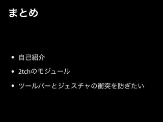 まとめ
• 自己紹介
• 2tchのモジュール
• ツールバーとジェスチャの衝突を防ぎたい
 