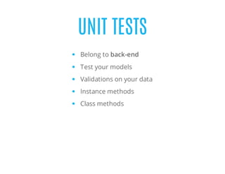 UNIT TESTS
Belong to back-end
Test your models
Validations on your data
Instance methods
Class methods
 
