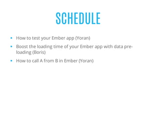 SCHEDULE
How to test your Ember app (Yoran)
Boost the loading time of your Ember app with data pre-
loading (Boris)
How to call A from B in Ember (Yoran)
 