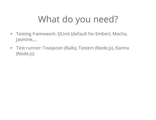 What do you need?
Testing framework: QUnit (default for Ember), Mocha,
Jasmine,...
Test runner: Teaspoon (Rails), Testem (Node.js), Karma
(Node.js)
 