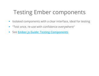 Testing Ember components
Isolated components with a clear interface, ideal for testing
"Test once, re-use with confidence everywhere"
See Ember.js Guide: Testing Components
 