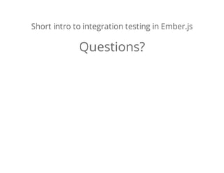 Short intro to integration testing in Ember.js
Questions?
 
