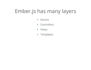 Ember.js has many layers
Routes
Controllers
Views
Templates
 