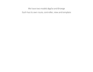 We have two models Appleand Orange
Each has its own route, controller, view and template
 
