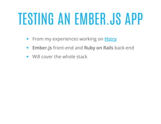 TESTING AN EMBER.JS APP
From my experiences working on Hstry
Ember.js front-end and Ruby on Rails back-end
Will cover the whole stack
 