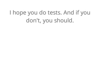 I hope you do tests. And if you
don't, you should.
 