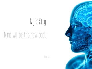 Mychiatry
Mind will be the new body
Rosie Ko
 