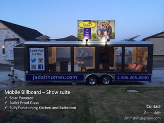 Mobile Billboard – Show suite
 Solar Powered
 Bullet Proof Glass
 Fully Functioning Kitchen and Bathroom Contact
2mm shift
2mmshift@gmail.com
 