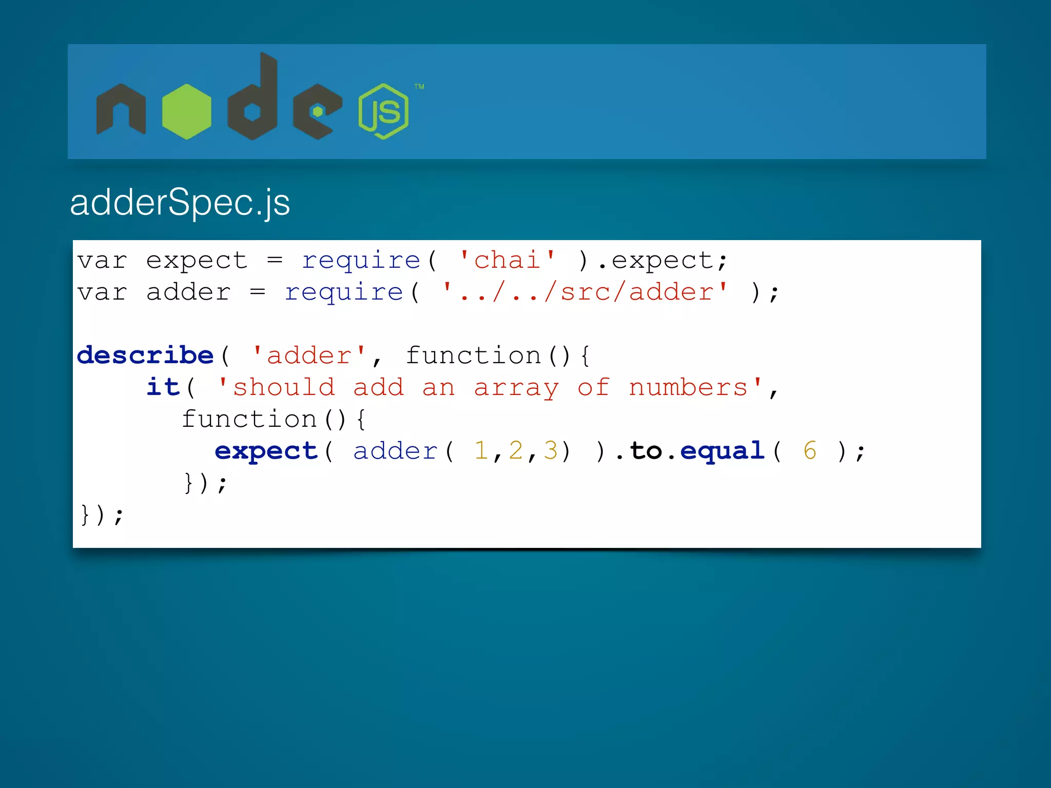 var expect = require( 'chai' ).expect;
var adder = require( '../../src/adder' );
!
describe( 'adder', function(){
it( 'should add an array of numbers',
function(){
expect( adder( 1,2,3) ).to.equal( 6 );
});
});
adderSpec.js
 