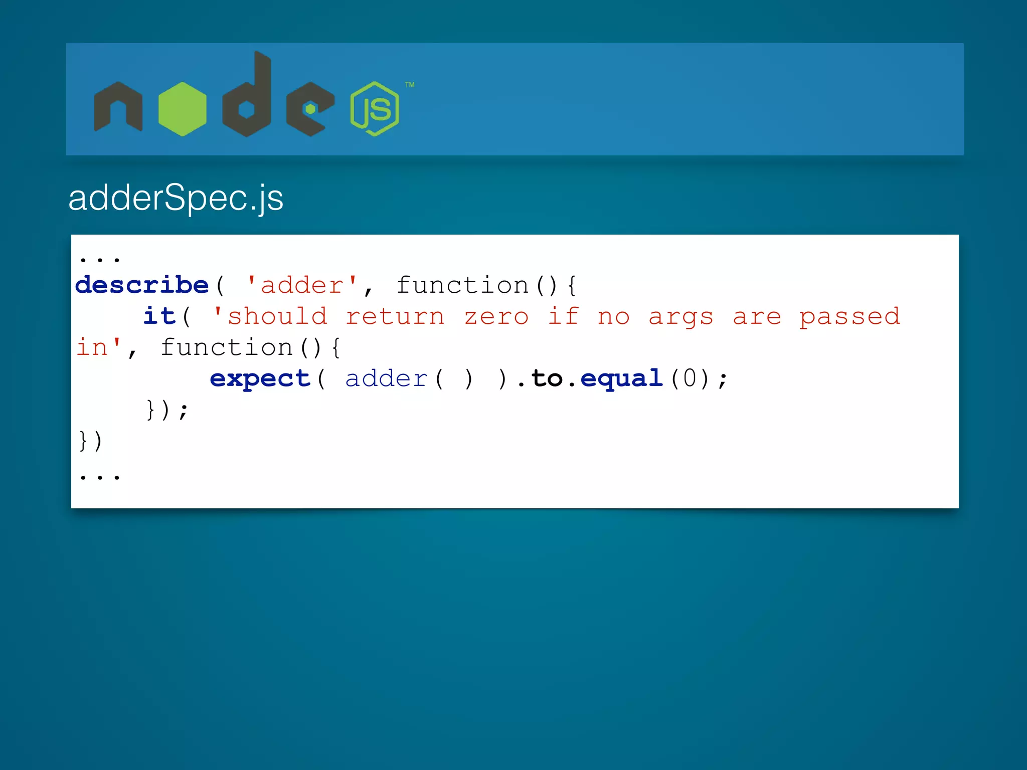...
describe( 'adder', function(){
it( 'should return zero if no args are passed
in', function(){
expect( adder( ) ).to.equal(0);
});
})
...
adderSpec.js
 