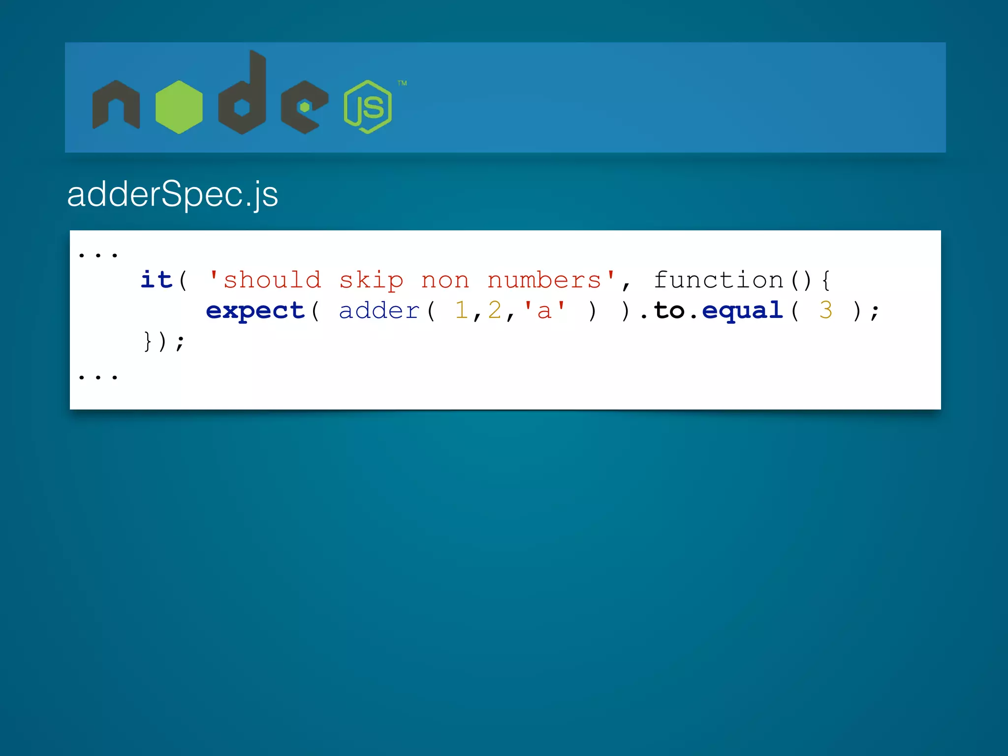 ...
it( 'should skip non numbers', function(){
expect( adder( 1,2,'a' ) ).to.equal( 3 );
});
...
adderSpec.js
 