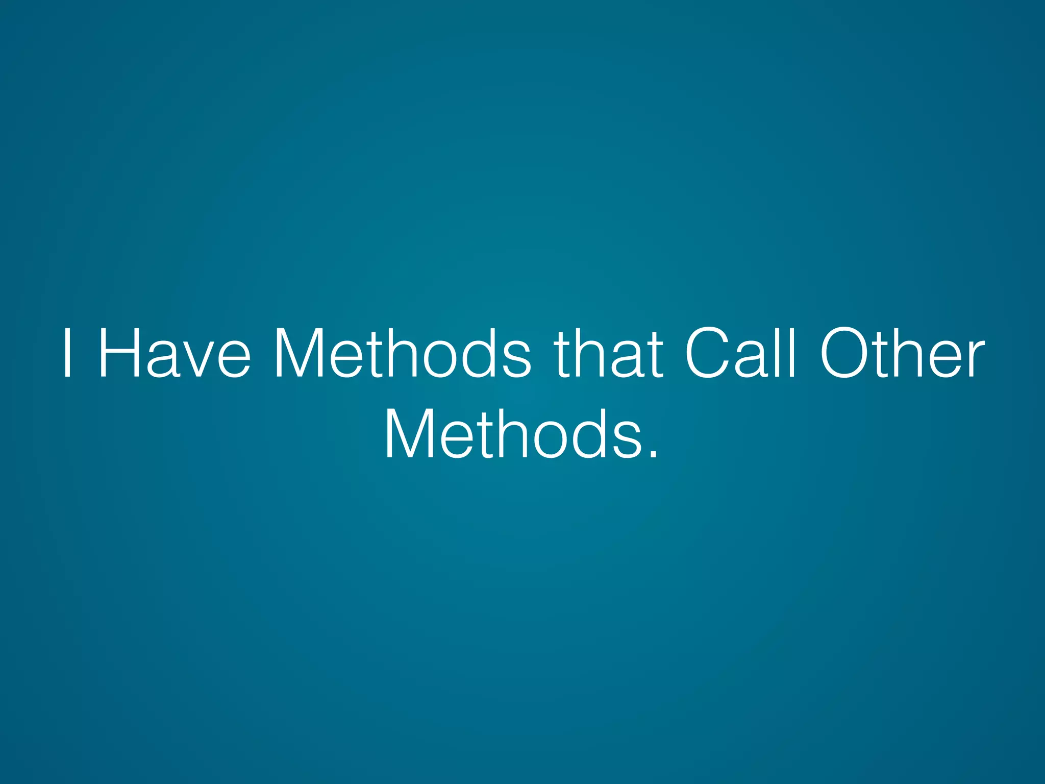 I Have Methods that Call Other
Methods.
 