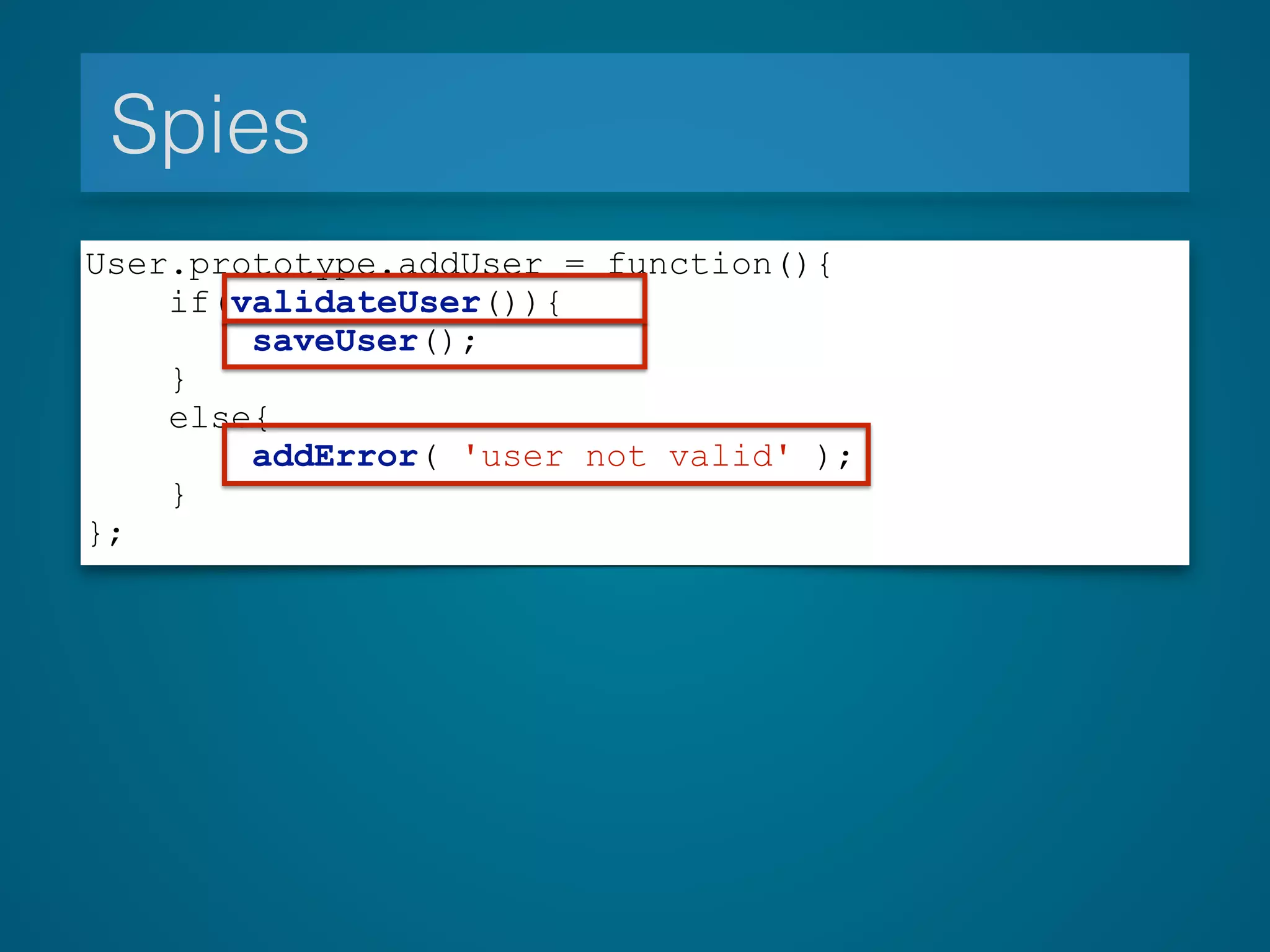 Spies
User.prototype.addUser = function(){
if(validateUser()){
saveUser();
}
else{
addError( 'user not valid' );
}
};
 