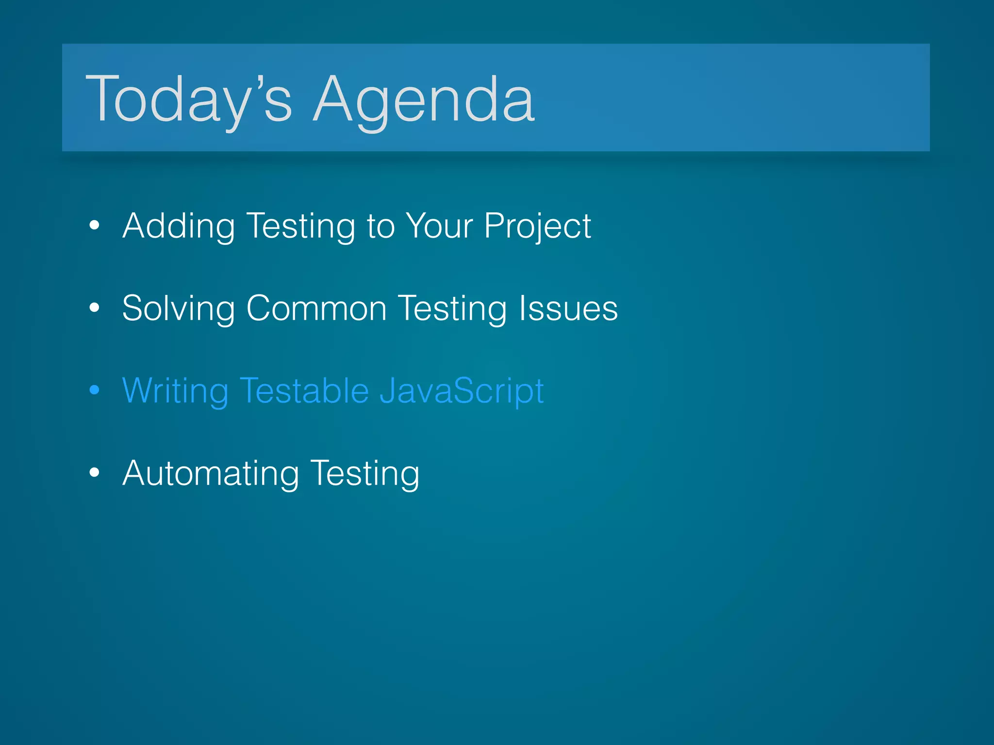 Today’s Agenda
• Adding Testing to Your Project
• Solving Common Testing Issues
• Writing Testable JavaScript
• Automating Testing
 
