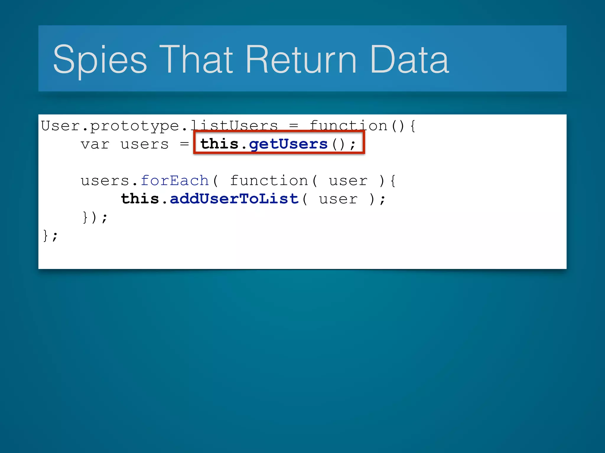Spies That Return Data
User.prototype.listUsers = function(){
var users = this.getUsers();
users.forEach( function( user ){
this.addUserToList( user );
});
};
 