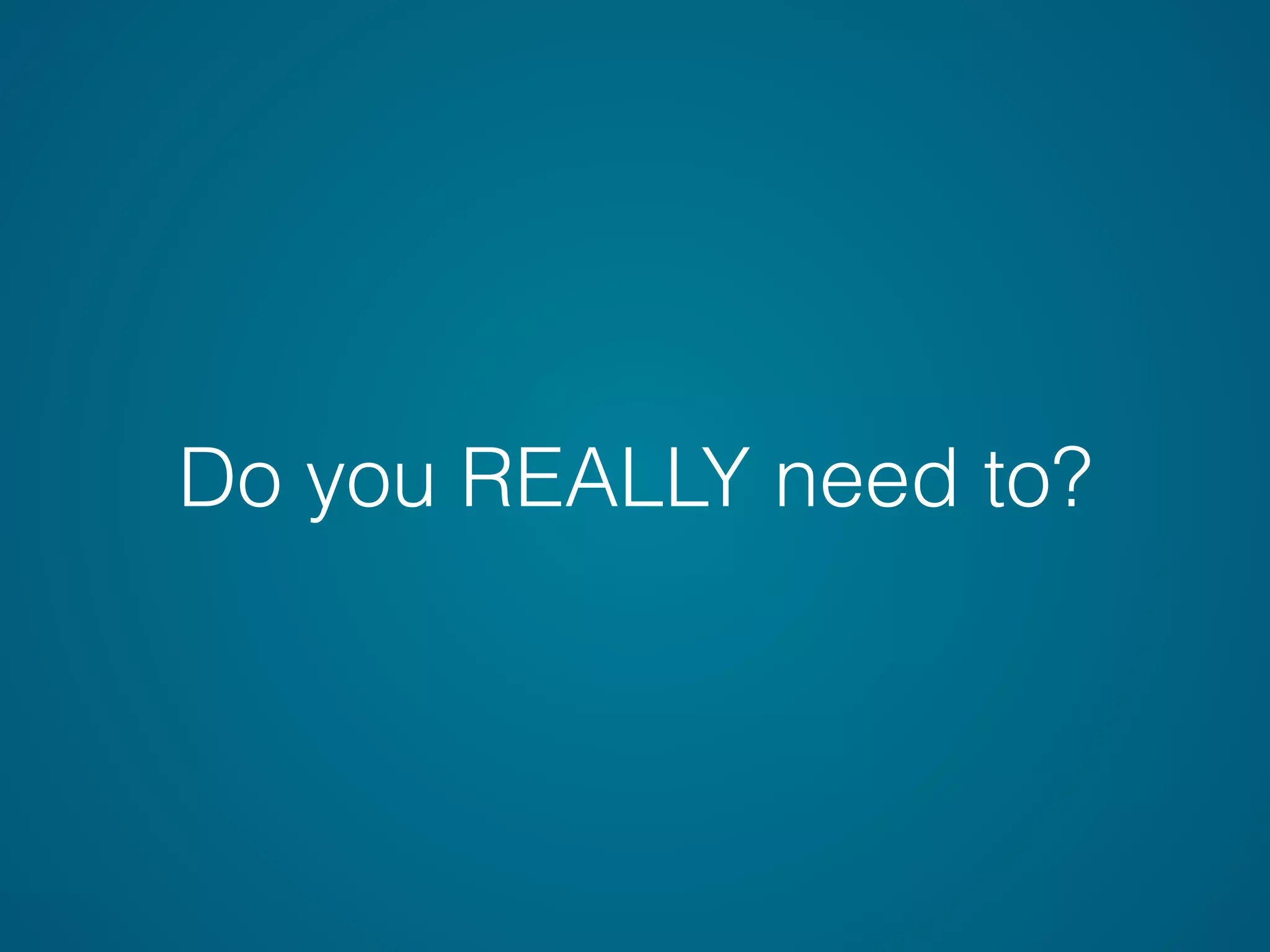 Do you REALLY need to?
 