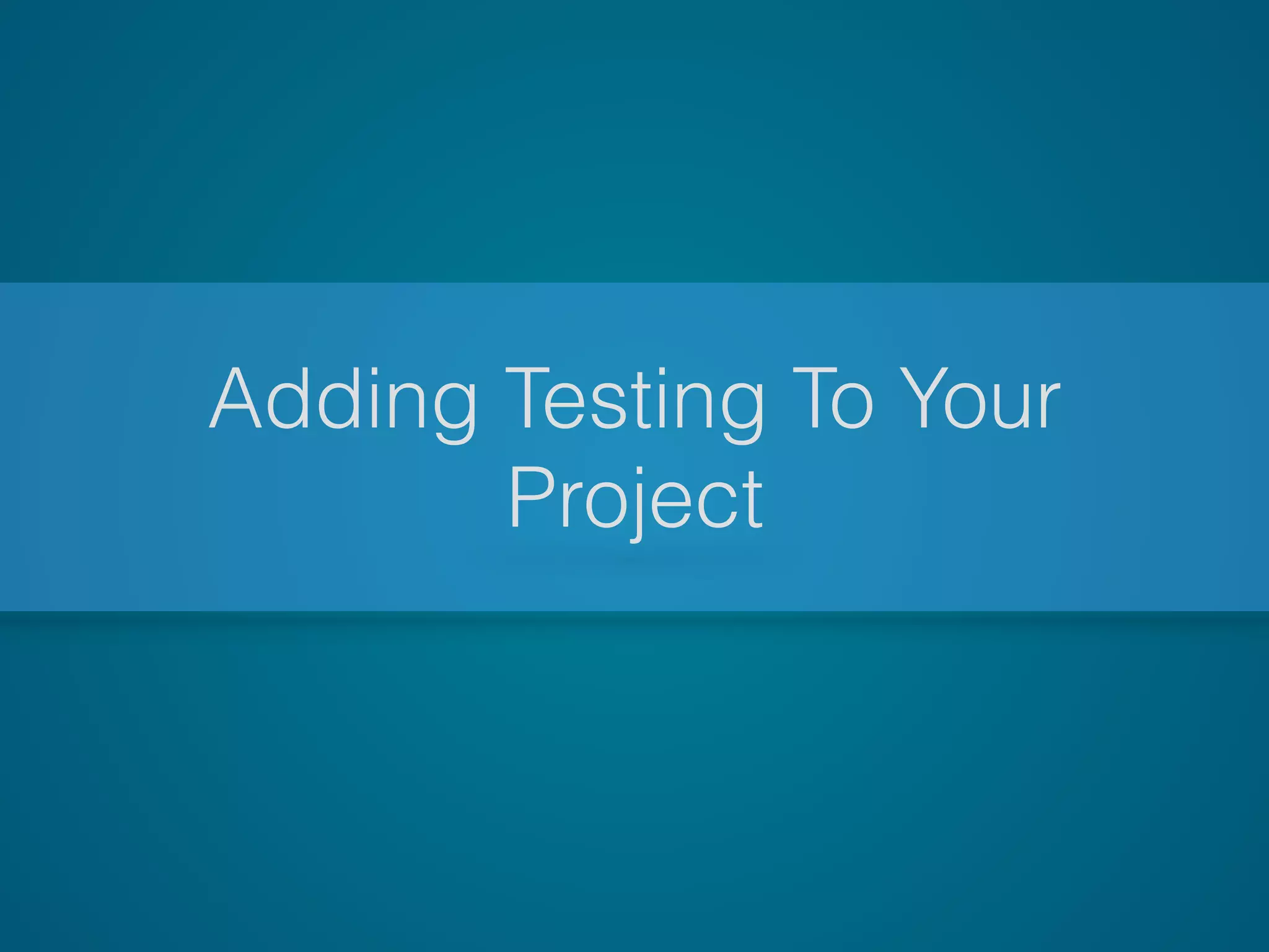 Adding Testing To Your
Project
 