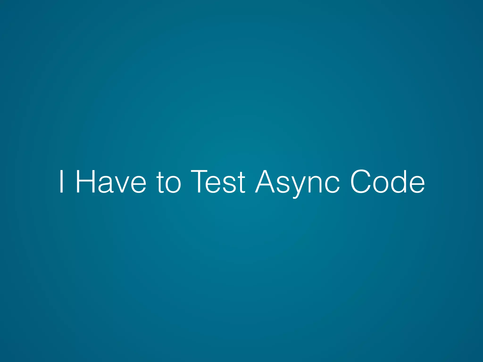 I Have to Test Async Code
 