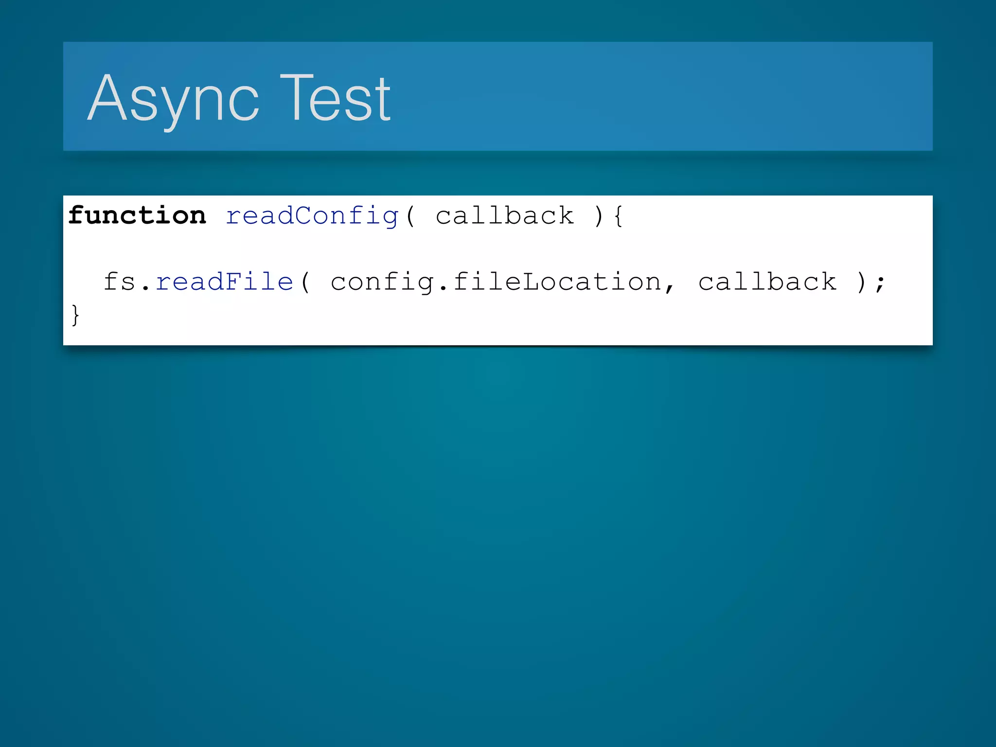 Async Test
function readConfig( callback ){
!
fs.readFile( config.fileLocation, callback );
}
 