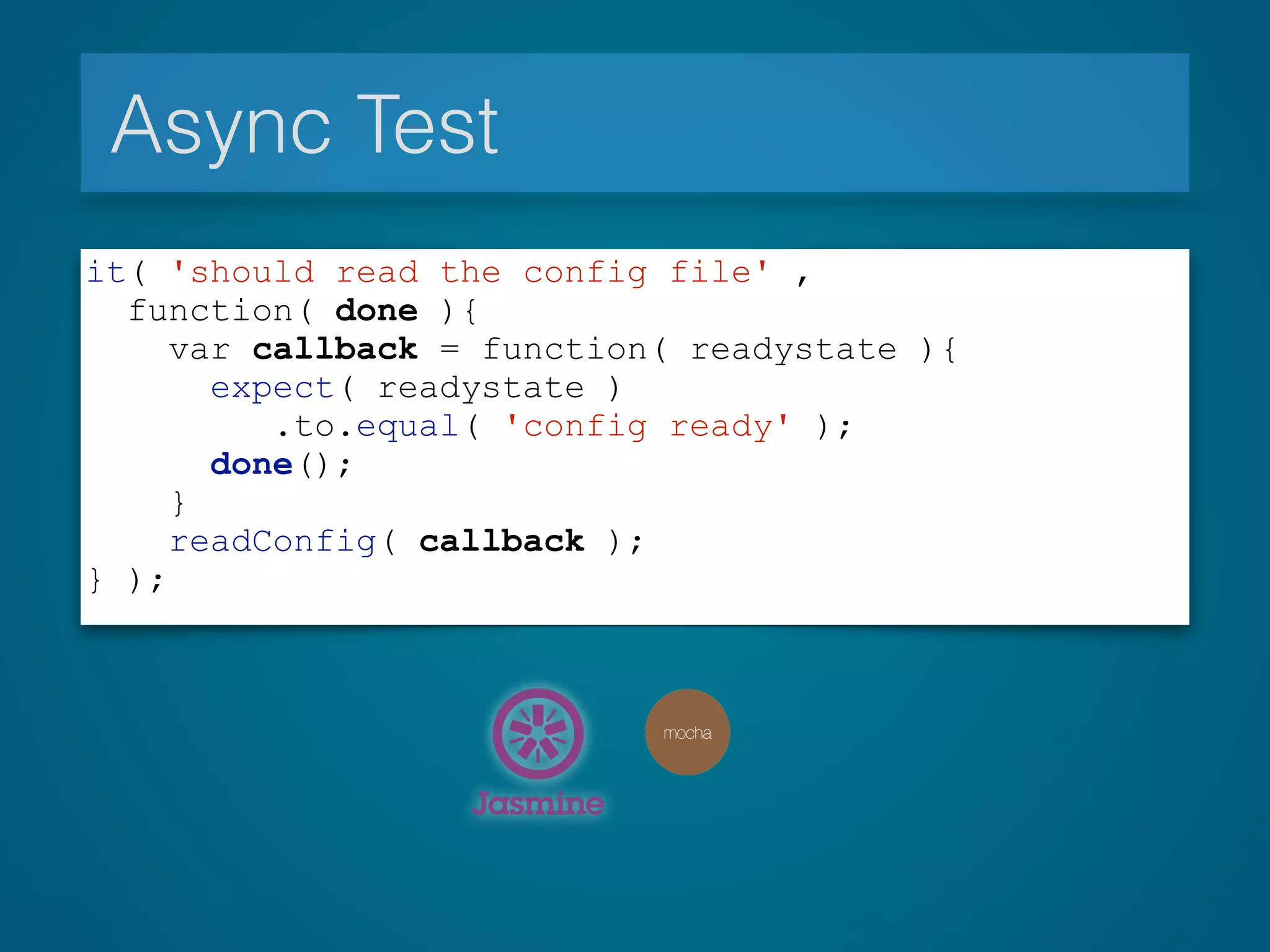 Async Test
it( 'should read the config file' ,
function( done ){
var callback = function( readystate ){
expect( readystate )
.to.equal( 'config ready' );
done();
}
readConfig( callback );
} );
 