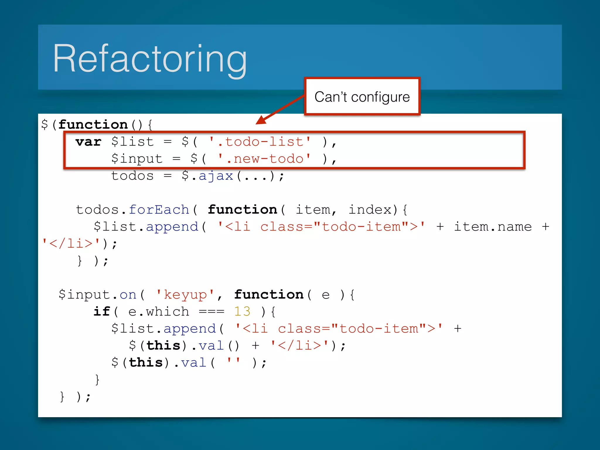 Refactoring
$(function(){
var $list = $( '.todo-list' ),
$input = $( '.new-todo' ),
todos = $.ajax(...);
todos.forEach( function( item, index){
$list.append( '<li class="todo-item">' + item.name +
'</li>');
} );
$input.on( 'keyup', function( e ){
if( e.which === 13 ){
$list.append( '<li class="todo-item">' +
$(this).val() + '</li>');
$(this).val( '' );
}
} );
Can’t conﬁgure
 