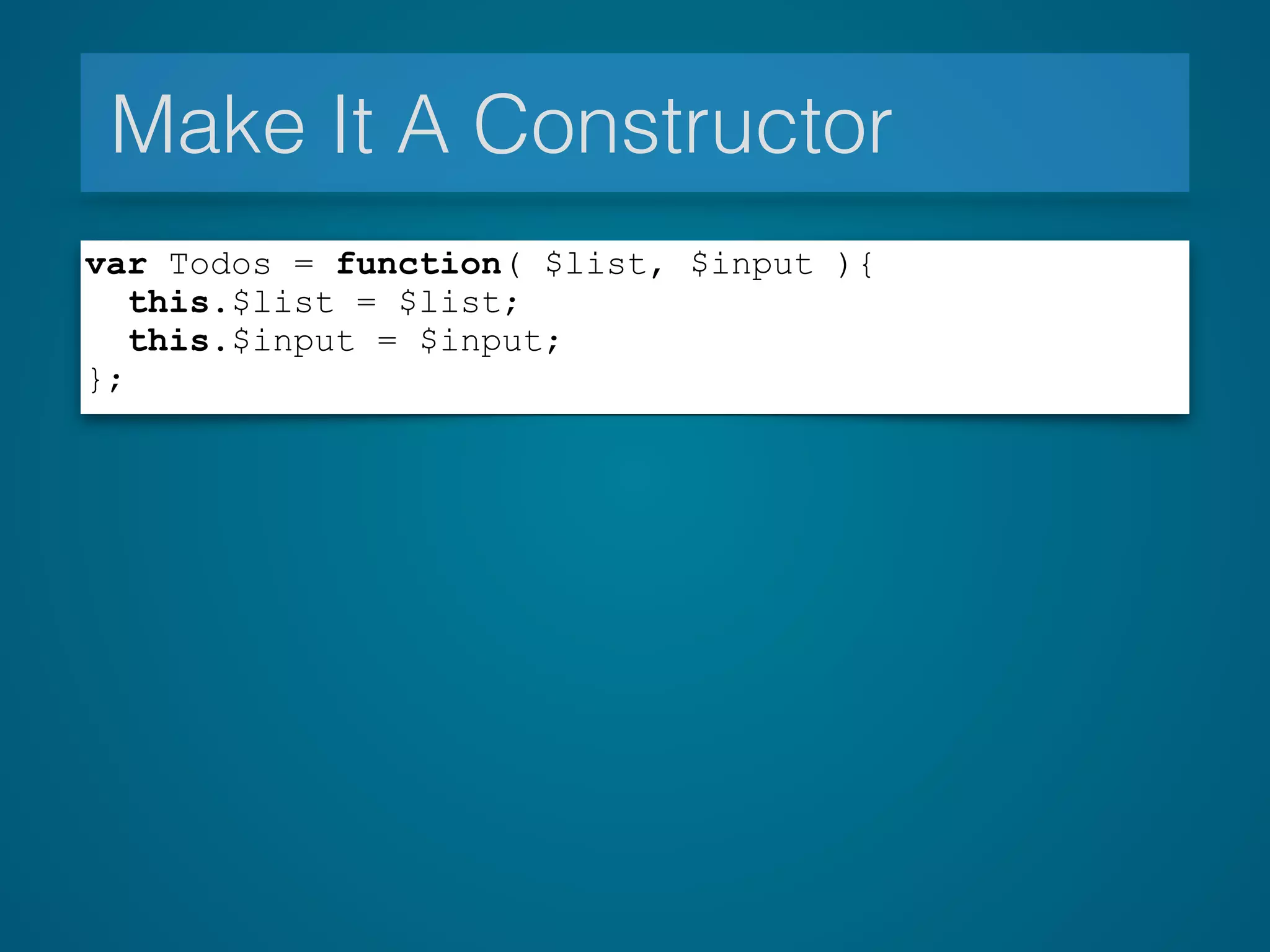 Make It A Constructor
var Todos = function( $list, $input ){
this.$list = $list;
this.$input = $input;
};
 